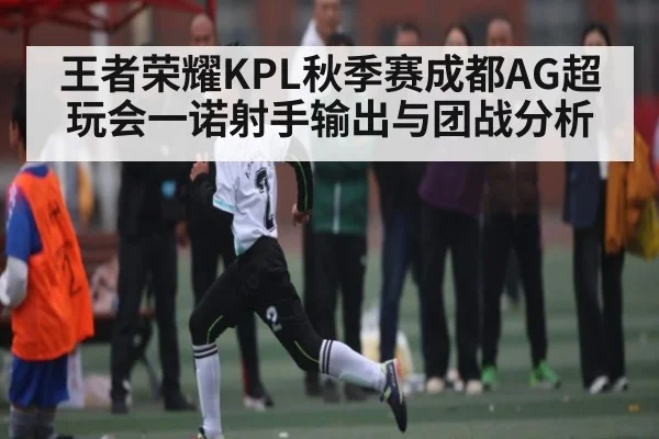 王者荣耀KPL秋季赛成都AG超玩会一诺射手输出与团战分析