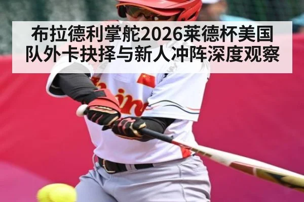 布拉德利掌舵2026莱德杯美国队外卡抉择与新人冲阵深度观察