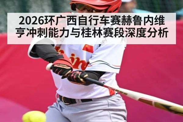 2026环广西自行车赛赫鲁内维亨冲刺能力与桂林赛段深度分析