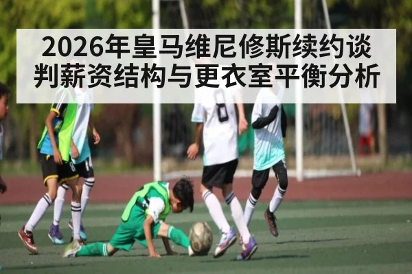 2026年皇马维尼修斯续约谈判薪资结构与更衣室平衡分析