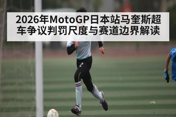 2026年MotoGP日本站马奎斯超车争议判罚尺度与赛道边界解读