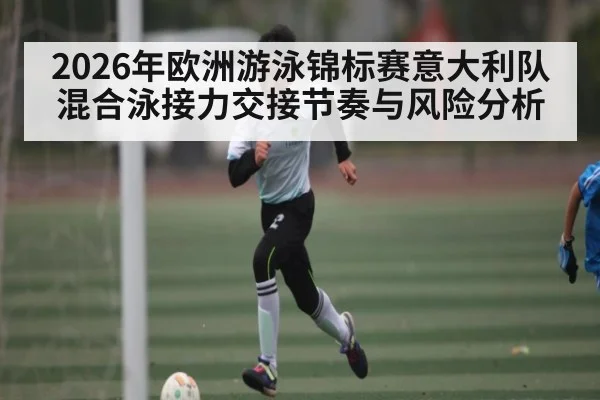 2026年欧洲游泳锦标赛意大利队混合泳接力交接节奏与风险分析