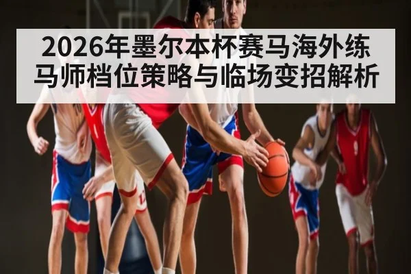 2026年墨尔本杯赛马海外练马师档位策略与临场变招解析