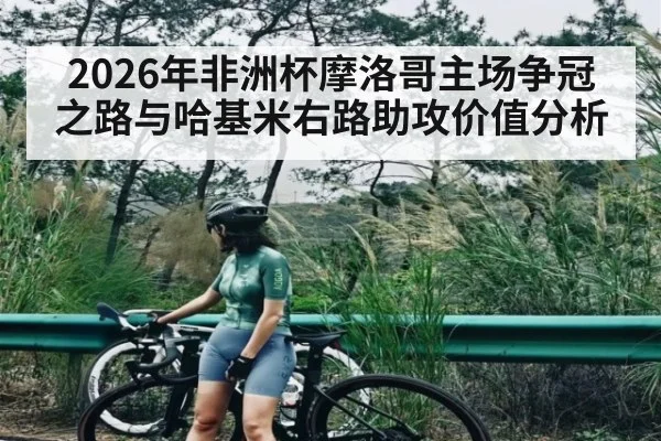 2026年非洲杯摩洛哥主场争冠之路与哈基米右路助攻价值分析