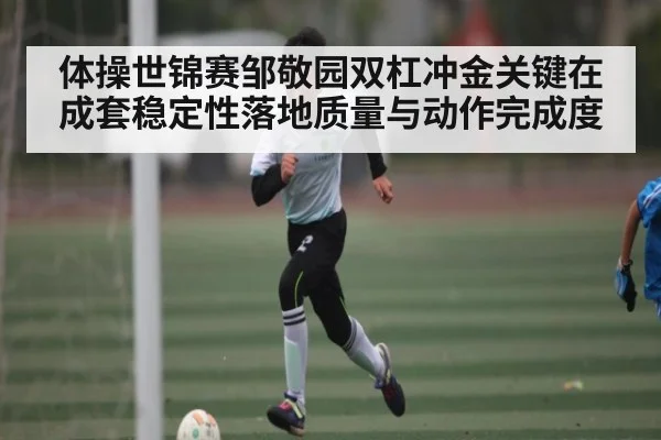 体操世锦赛邹敬园双杠冲金关键在成套稳定性落地质量与动作完成度